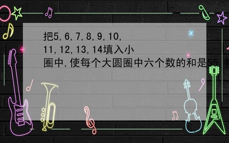 把5,6,7,8,9,10,11,12,13,14填入小圈中,使每个大圆圈中六个数的和是55,教我啦,要说中间填多少,左边填多少,右边填多少,