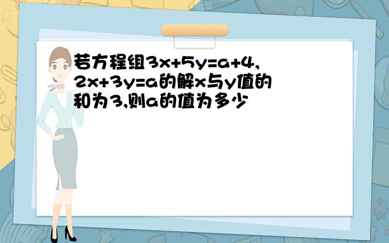 若方程组3x+5y=a+4,2x+3y=a的解x与y值的和为3,则a的值为多少