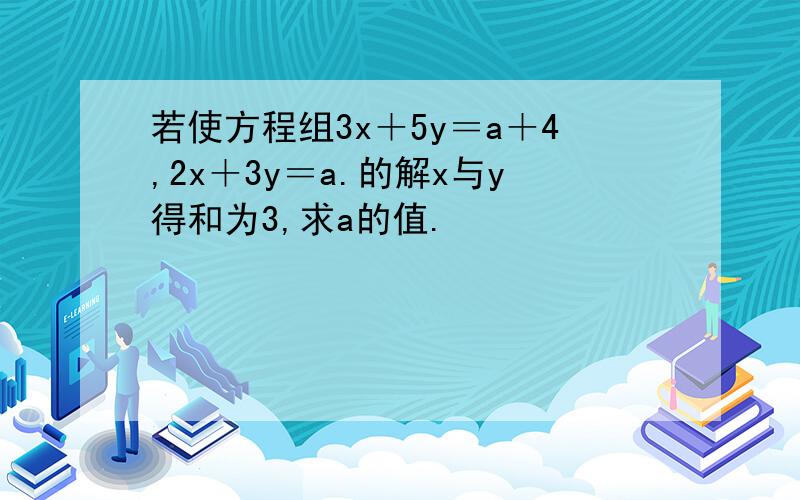 若使方程组3x＋5y＝a＋4,2x＋3y＝a.的解x与y得和为3,求a的值.