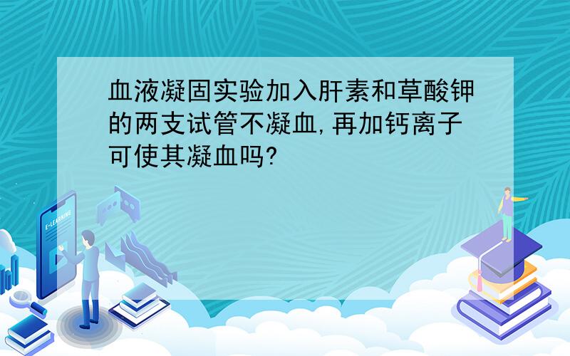 血液凝固实验加入肝素和草酸钾的两支试管不凝血,再加钙离子可使其凝血吗?