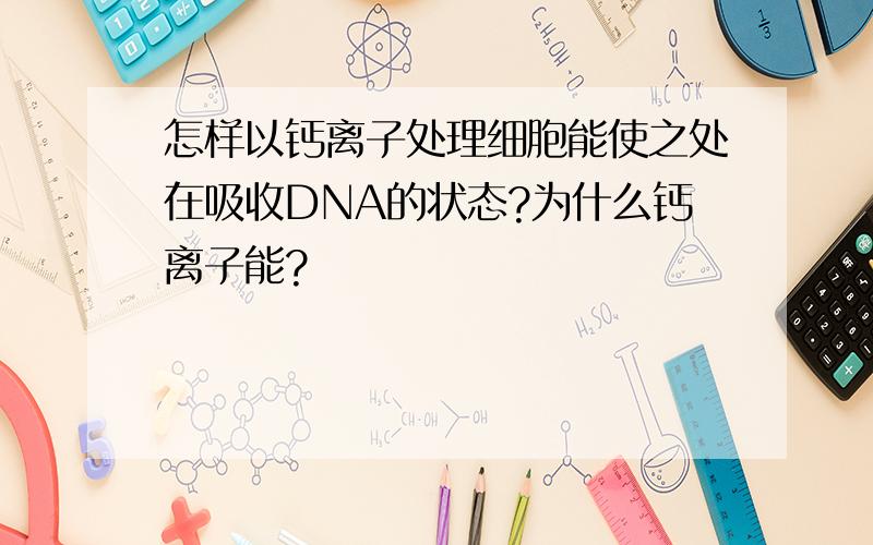 怎样以钙离子处理细胞能使之处在吸收DNA的状态?为什么钙离子能?