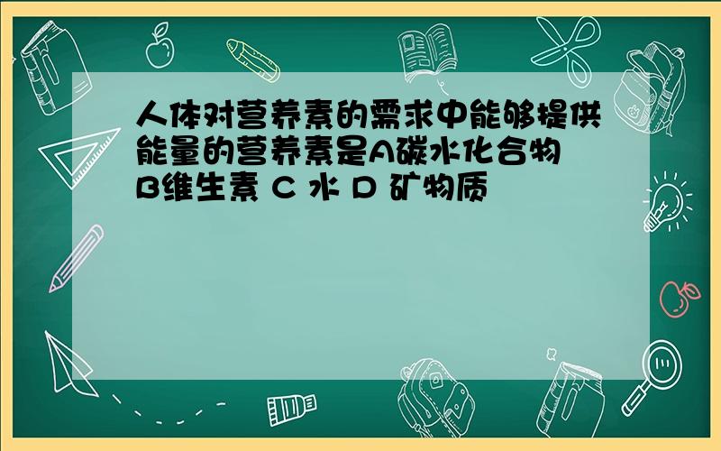 人体对营养素的需求中能够提供能量的营养素是A碳水化合物 B维生素 C 水 D 矿物质