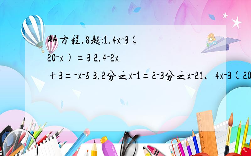 解方程,8题：1.4x-3(20-x)=3 2.4-2x+3=-x-5 3.2分之x-1=2-3分之x-21、4x-3(20-x)=3 2、4-2x+3=-x-5 3、2分之x-1=2-3分之x-2 4、7分之1(x+14)=4分之1(x+20) 5、2分之1(x-1)=2-5分之1(x+2) 6、3分之5x+1-6分之2x-1=1 7、x-5分之x-2=3