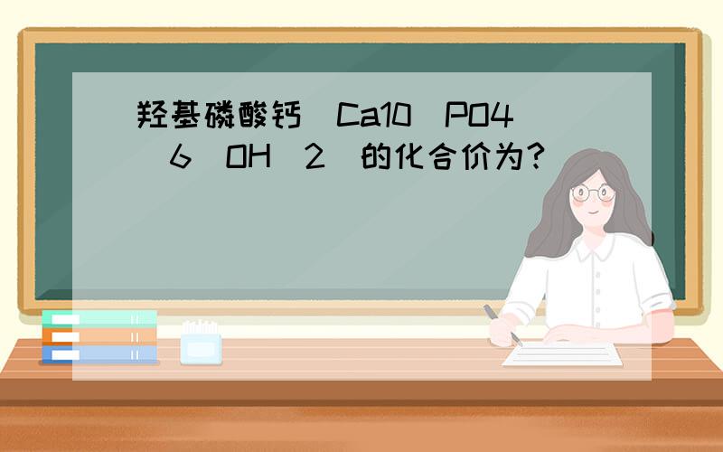 羟基磷酸钙［Ca10（PO4）6（OH）2］的化合价为?