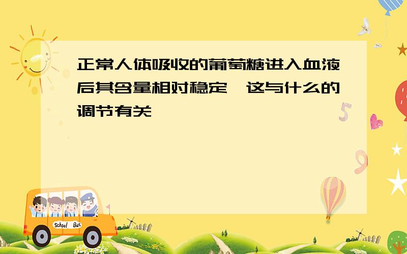 正常人体吸收的葡萄糖进入血液后其含量相对稳定,这与什么的调节有关