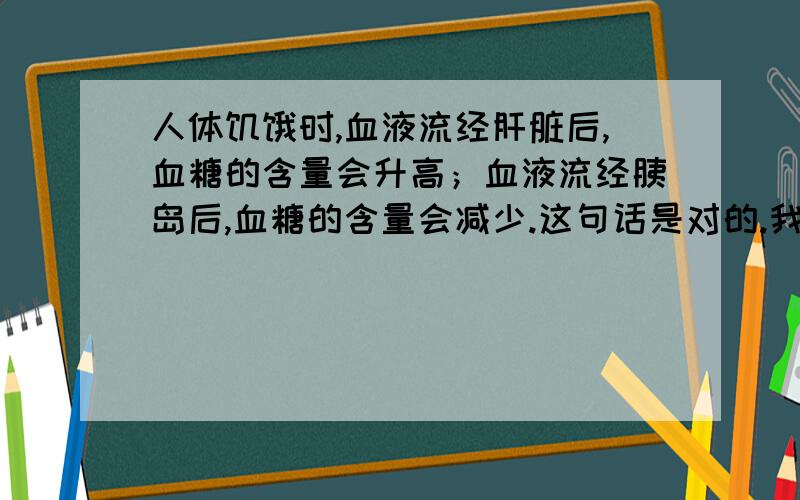 人体饥饿时,血液流经肝脏后,血糖的含量会升高；血液流经胰岛后,血糖的含量会减少.这句话是对的.我想问：饥饿的时候为什么还会减少血糖?