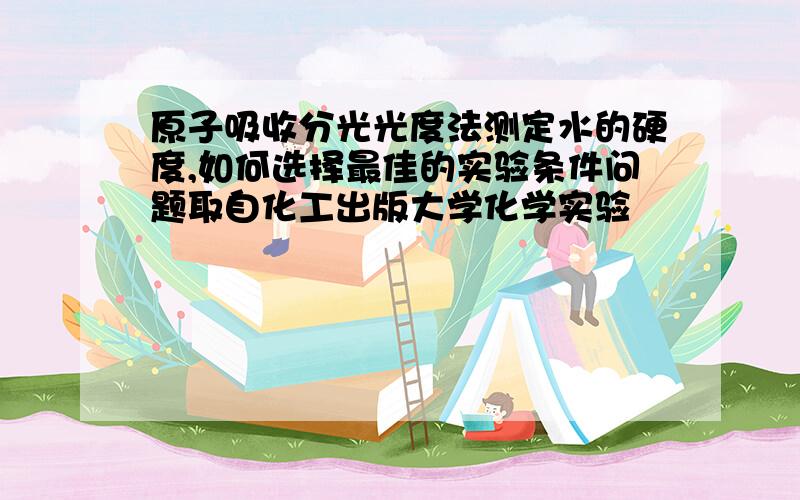 原子吸收分光光度法测定水的硬度,如何选择最佳的实验条件问题取自化工出版大学化学实验