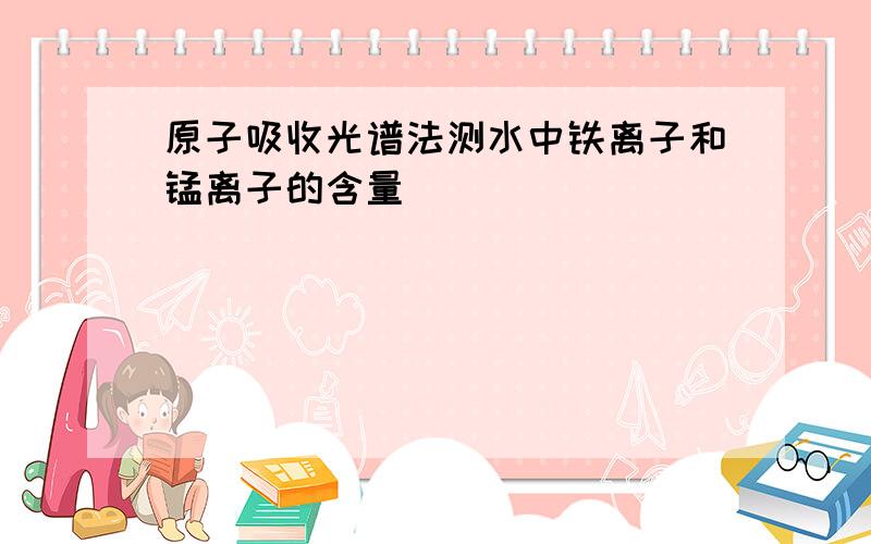 原子吸收光谱法测水中铁离子和锰离子的含量