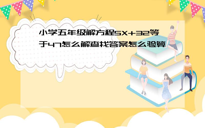 小学五年级解方程5X+32等于47怎么解查找答案怎么验算