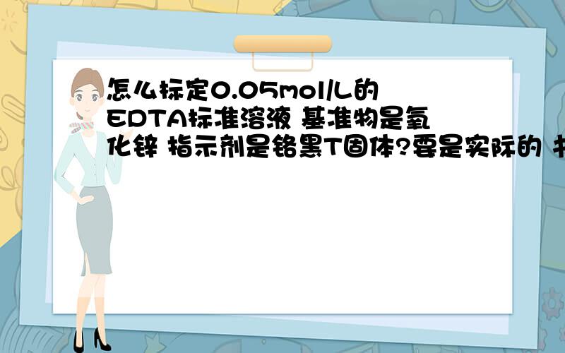 怎么标定0.05mol/L的EDTA标准溶液 基准物是氧化锌 指示剂是铬黑T固体?要是实际的 书上说的不太实际!空白试验从哪步开始？