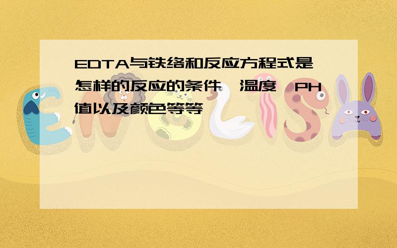 EDTA与铁络和反应方程式是怎样的反应的条件,温度,PH值以及颜色等等