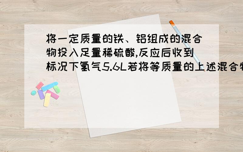 将一定质量的铁、铝组成的混合物投入足量稀硫酸,反应后收到标况下氢气5.6L若将等质量的上述混合物与NAOH溶液反应,则产生标况氢气3.36L,则混合物中铁的质量分数为