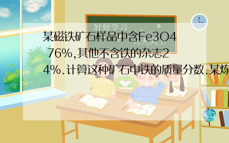 某磁铁矿石样品中含Fe3O4 76%,其他不含铁的杂志24%.计算这种矿石中铁的质量分数.某炼铁厂用这种磁铁矿石冶炼生铁.该厂日消耗这种磁铁矿石100t,该厂理论上年产含铁96%的生铁的质量是多少?