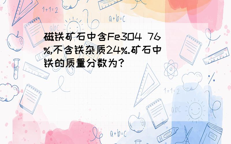 磁铁矿石中含Fe3O4 76%,不含铁杂质24%.矿石中铁的质量分数为?