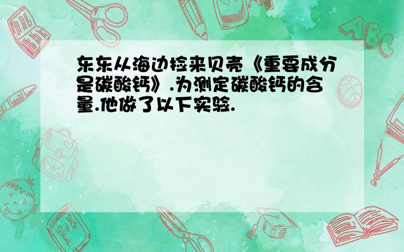 东东从海边捡来贝壳《重要成分是碳酸钙》.为测定碳酸钙的含量.他做了以下实验.