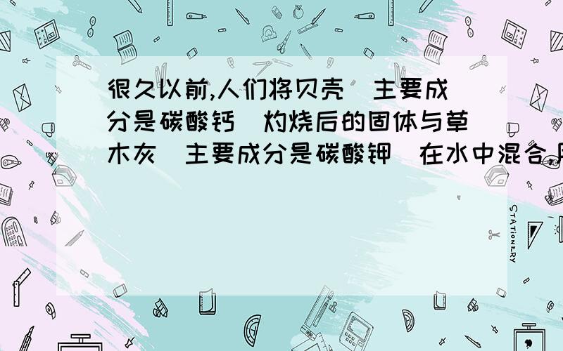 很久以前,人们将贝壳(主要成分是碳酸钙)灼烧后的固体与草木灰（主要成分是碳酸钾）在水中混合,用得到的混合液体漂洗织物.请用化学方程式表示上述过程的化学原理.