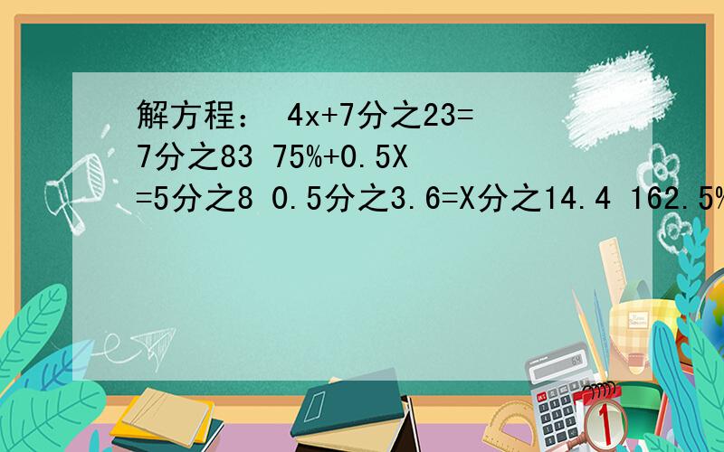 解方程： 4x+7分之23=7分之83 75%+0.5X=5分之8 0.5分之3.6=X分之14.4 162.5%+2X=12分之25