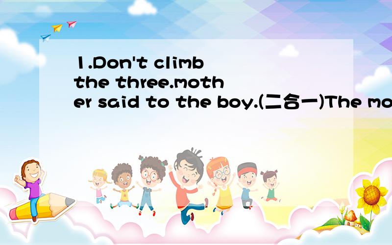 1.Don't climb the three.mother said to the boy.(二合一)The mother told the boy ____ _____ _____ the tree.2.The policeman may show you the way.(划线提问)____ _____ show you the way.3.你不能永远依靠父母.You can not _____ ______your pare