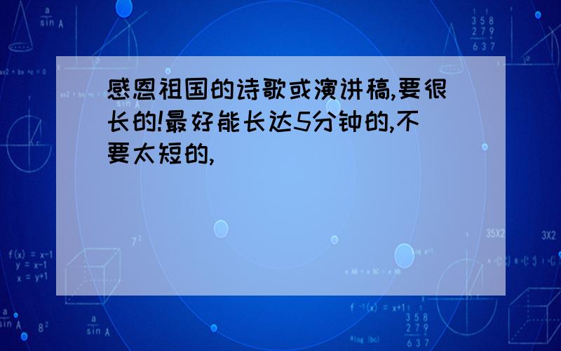 感恩祖国的诗歌或演讲稿,要很长的!最好能长达5分钟的,不要太短的,