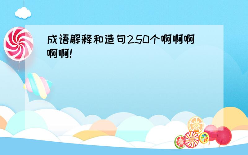 成语解释和造句250个啊啊啊啊啊!