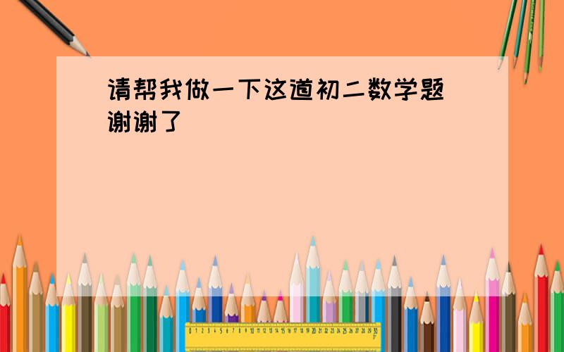 请帮我做一下这道初二数学题 谢谢了