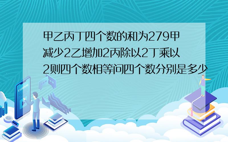 甲乙丙丁四个数的和为279甲减少2乙增加2丙除以2丁乘以2则四个数相等问四个数分别是多少