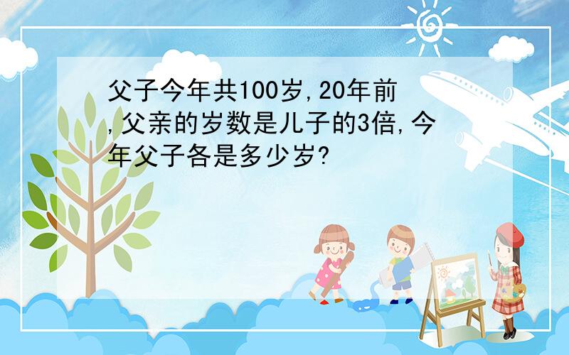 父子今年共100岁,20年前,父亲的岁数是儿子的3倍,今年父子各是多少岁?