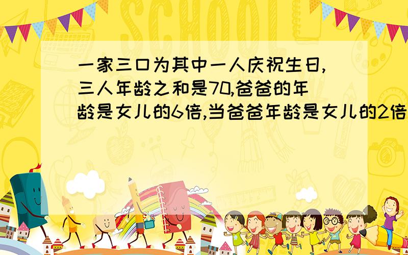 一家三口为其中一人庆祝生日,三人年龄之和是70,爸爸的年龄是女儿的6倍,当爸爸年龄是女儿的2倍时,三人的年龄之和为140.1.求他们在为谁庆祝生日?2.三人的年龄现在各是多少岁（精确到月份