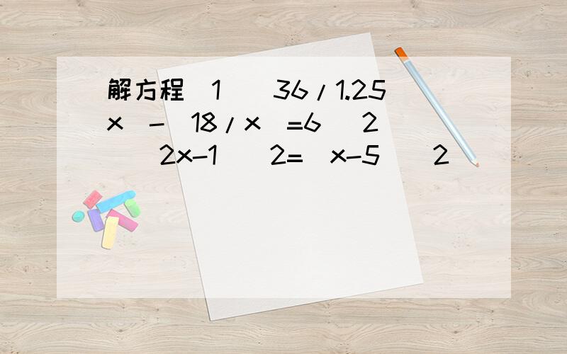 解方程(1)(36/1.25x)-(18/x)=6 (2)(2x-1)^2=(x-5)^2