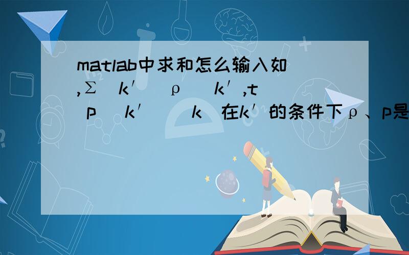 matlab中求和怎么输入如,Σ（k′）ρ( k′,t) p( k′ | k)在k′的条件下ρ、p是关于k′的函数是符号运算