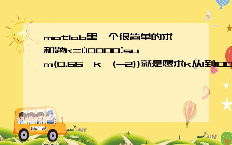 matlab里一个很简单的求和题k=1:10000;sum(0.66*k^(-2))就是想求k从1到1000代数0.66*k^(-2)后的值进行求和