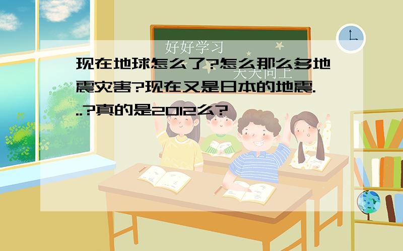 现在地球怎么了?怎么那么多地震灾害?现在又是日本的地震...?真的是2012么?