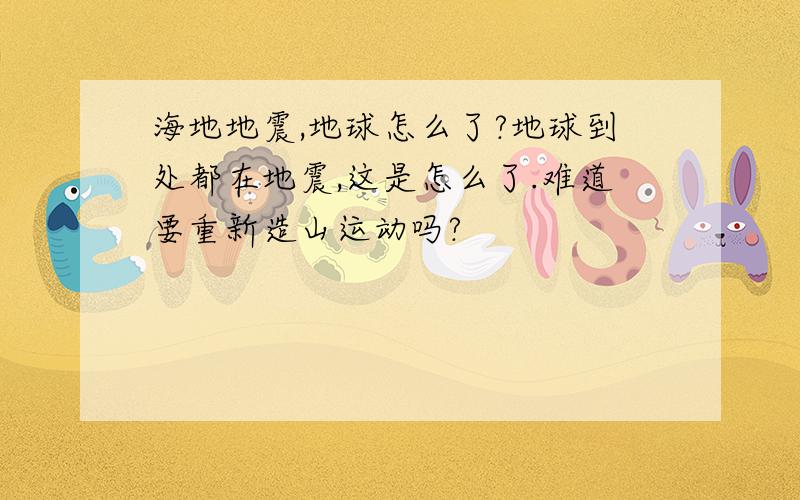 海地地震,地球怎么了?地球到处都在地震,这是怎么了.难道要重新造山运动吗?