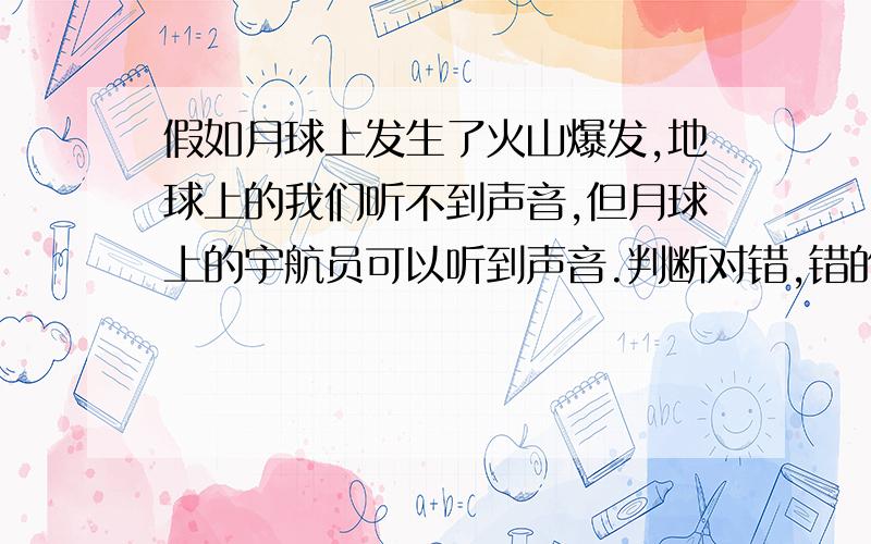 假如月球上发生了火山爆发,地球上的我们听不到声音,但月球上的宇航员可以听到声音.判断对错,错的要改正.
