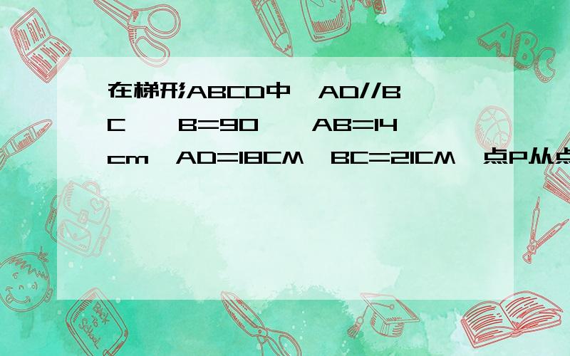 在梯形ABCD中,AD//BC,∠B=90°,AB=14cm,AD=18CM,BC=21CM,点P从点A开始沿AD边向点D以每秒1CM的速度移动