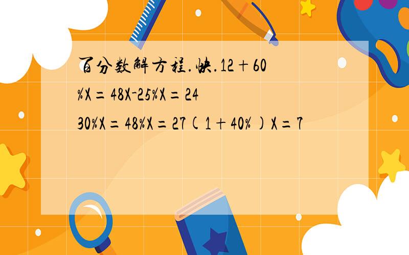 百分数解方程.快.12+60%X=48X-25%X=2430%X=48%X=27(1+40%)X=7