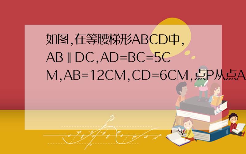 如图,在等腰梯形ABCD中,AB‖DC,AD=BC=5CM,AB=12CM,CD=6CM,点P从点A开始沿AB边以每秒3CM的速度向点B移动点Q从C开始沿CD边以每秒1cm的速度向点D移动.如果点P,Q分别从A,C同时出发 当其中一点到达终点时运