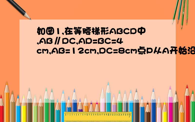 如图1,在等腰梯形ABCD中,AB∥DC,AD=BC=4cm,AB=12cm,DC=8cm点P从A开始沿AB边向B以3㎝/s的速度移动,点Q从C开始沿CD边向D以1㎝/s的速度移动,如果点 P、Q分别从A、C同时出发,当其中一点到达终点时,另一点也