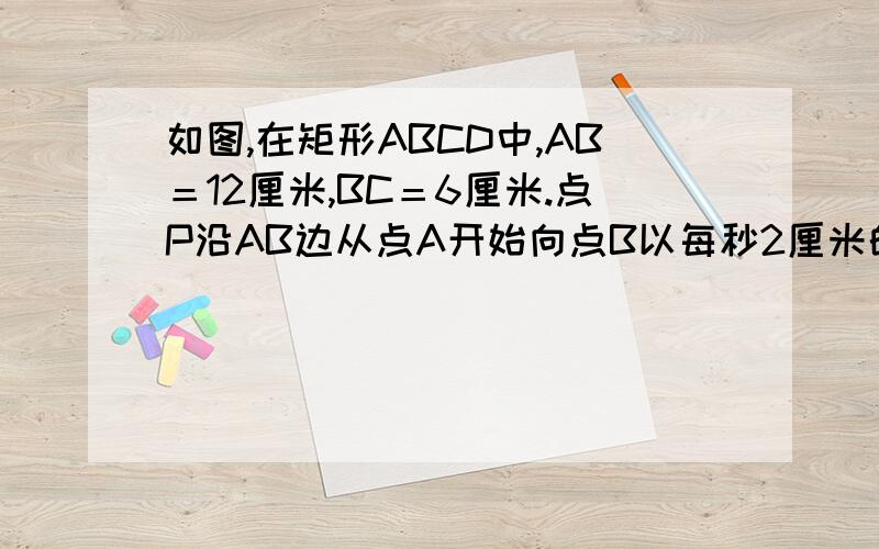 如图,在矩形ABCD中,AB＝12厘米,BC＝6厘米.点P沿AB边从点A开始向点B以每秒2厘米的速度移动,点Q沿DA边点D开始向点A以每秒1厘米的速度移动,如果P、Q同时出发,用t(s)表示运动时间 （0≤ ≤6,单位：