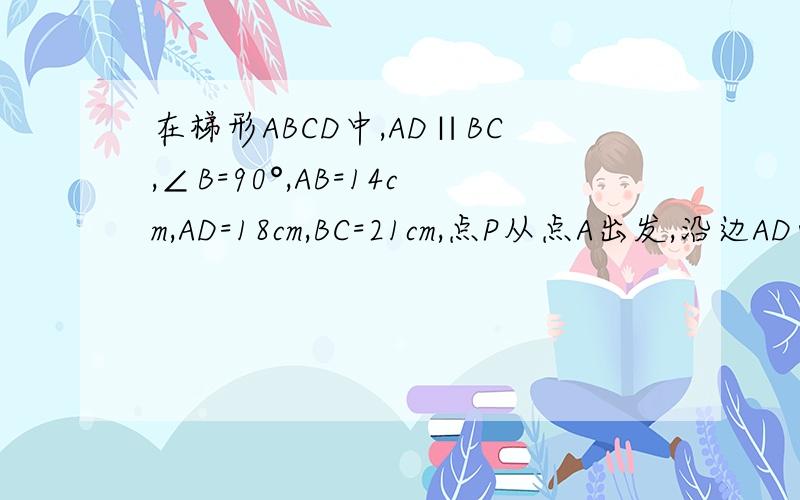 在梯形ABCD中,AD∥BC,∠B=90°,AB=14cm,AD=18cm,BC=21cm,点P从点A出发,沿边AD向点D以3cm/s的速度移动,点Q从点C出发沿边CB向点B以9cm/s的速度移动,若有一点到达运动端点时,另一点也随之停止.如果P,Q同时出