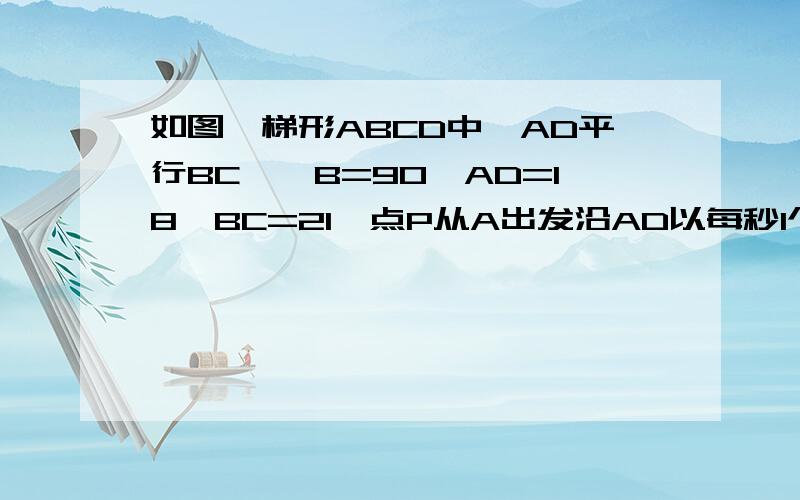 如图,梯形ABCD中,AD平行BC,∠B=90,AD=18,BC=21,点P从A出发沿AD以每秒1个单位的速度向点D匀速移动,点Q从点C沿CB以每秒2个单位向B匀速移动.点P,Q同时出发,其中一个点到终点时两点停止运动,设移动的