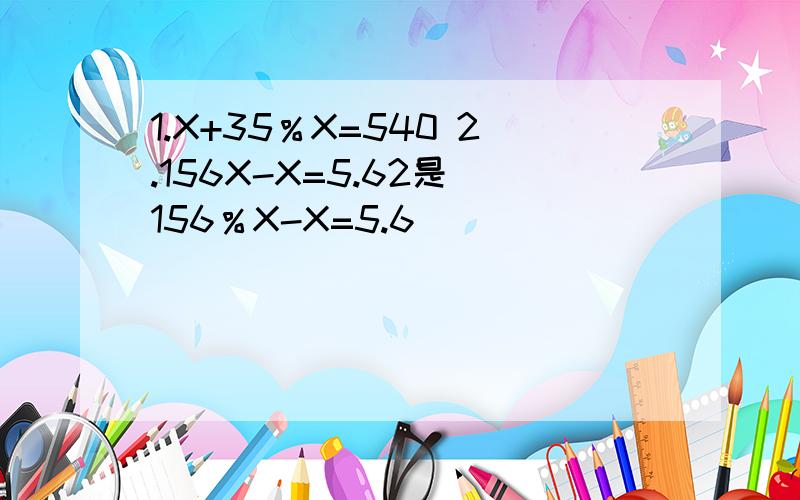 1.X+35％X=540 2.156X-X=5.62是 156％X-X=5.6