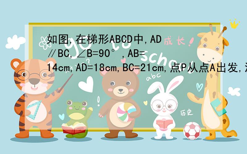 如图,在梯形ABCD中,AD∥BC,∠B=90°,AB=14cm,AD=18cm,BC=21cm,点P从点A出发,沿边AD向点D以1cm/s的速度移动,点Q从点C出发沿边CB向点B以9cm/s的速度移动,若有一点运动到端点时,另一点也随之停止．（1）如果