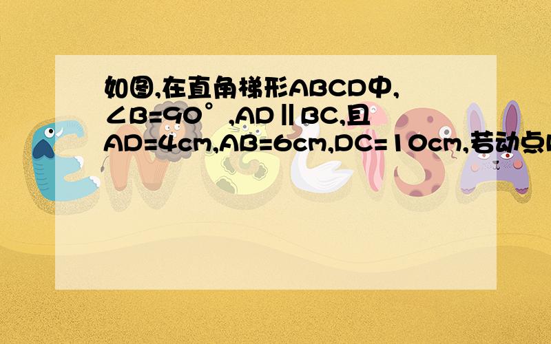 如图,在直角梯形ABCD中,∠B=90°,AD‖BC,且AD=4cm,AB=6cm,DC=10cm,若动点P从A点出发,以每秒4cm的速度沿线段AD、DC向C点运动；动点Q从C点出发以每秒5cm的速度沿CB向B点运动.当Q点到达B点时,动点P、Q同时