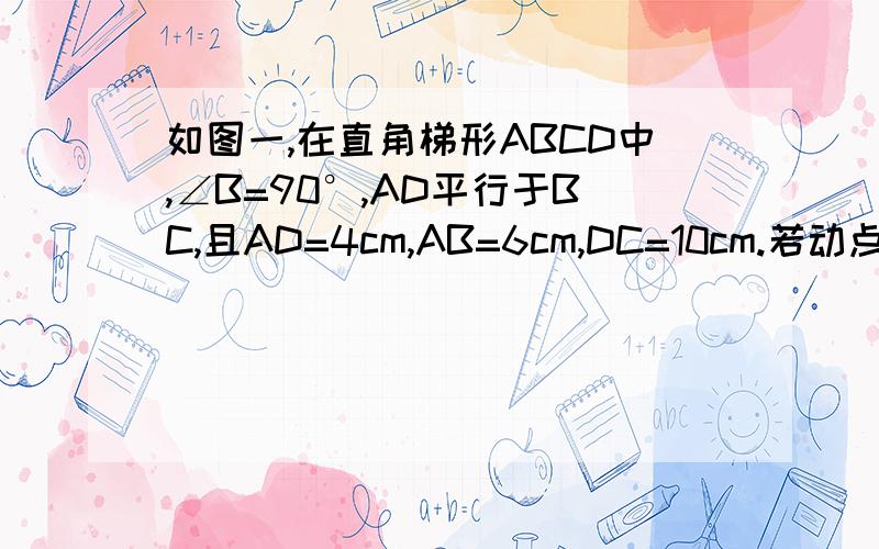 如图一,在直角梯形ABCD中,∠B=90°,AD平行于BC,且AD=4cm,AB=6cm,DC=10cm.若动点P从A点出发以每秒4cm的速度沿线段AD、DC向C点运动；动点Q从C点出发以每秒5cm的速度沿CB向B点运动,当Q点到达B点时,动点P、Q