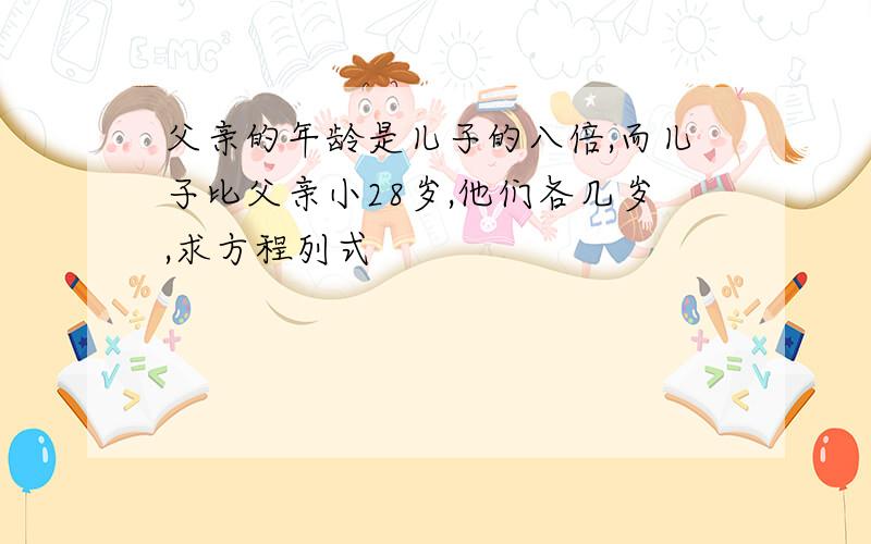 父亲的年龄是儿子的八倍,而儿子比父亲小28岁,他们各几岁,求方程列式