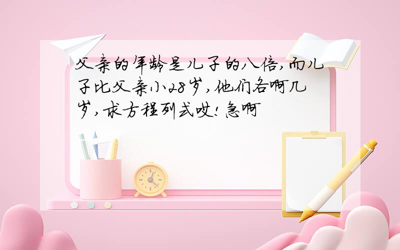 父亲的年龄是儿子的八倍,而儿子比父亲小28岁,他们各啊几岁,求方程列式哎!急啊