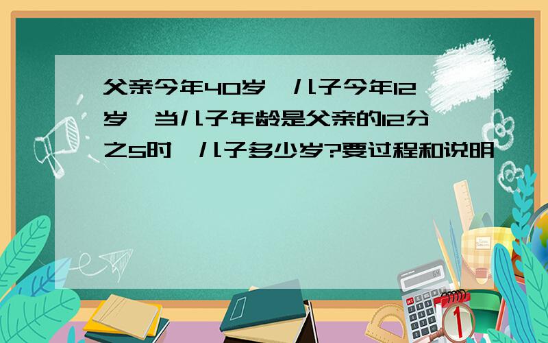 父亲今年40岁,儿子今年12岁,当儿子年龄是父亲的12分之5时,儿子多少岁?要过程和说明