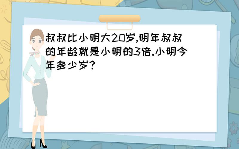 叔叔比小明大20岁,明年叔叔的年龄就是小明的3倍.小明今年多少岁?