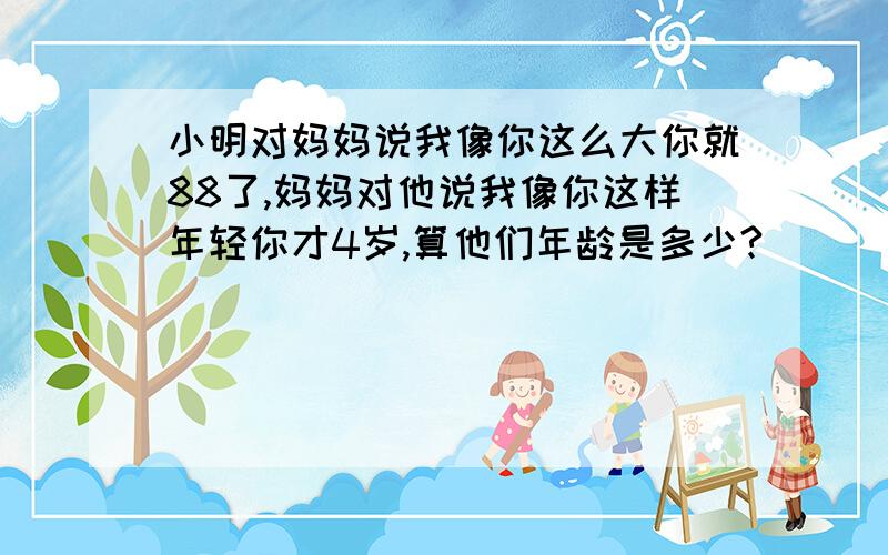 小明对妈妈说我像你这么大你就88了,妈妈对他说我像你这样年轻你才4岁,算他们年龄是多少?